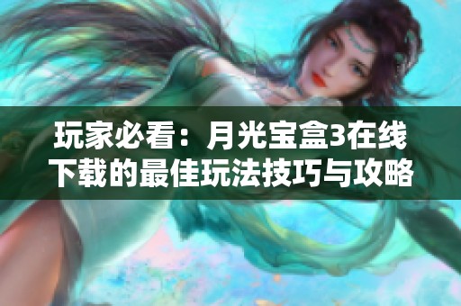玩家必看：月光宝盒3在线下载的最佳玩法技巧与攻略分享