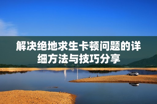 解决绝地求生卡顿问题的详细方法与技巧分享
