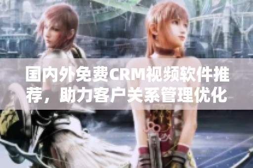 国内外免费CRM视频软件推荐，助力客户关系管理优化