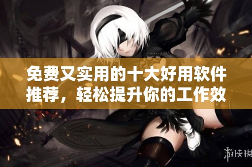 免费又实用的十大好用软件推荐，轻松提升你的工作效率
