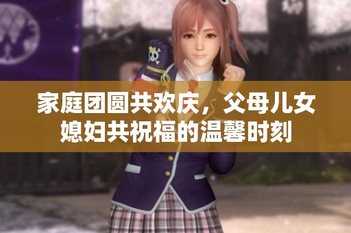 家庭团圆共欢庆，父母儿女媳妇共祝福的温馨时刻