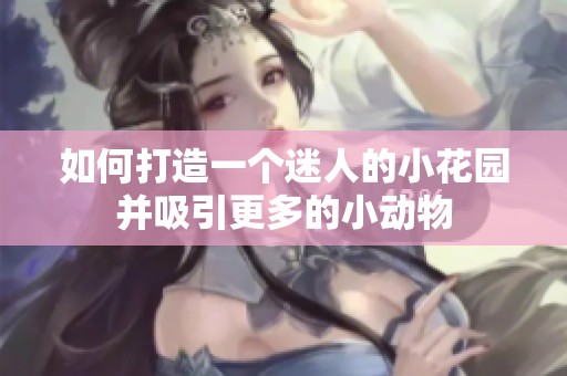 如何打造一个迷人的小花园并吸引更多的小动物