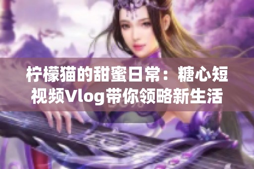 柠檬猫的甜蜜日常：糖心短视频Vlog带你领略新生活