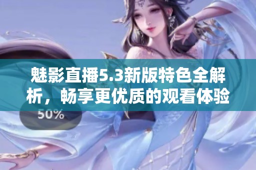 魅影直播5.3新版特色全解析，畅享更优质的观看体验
