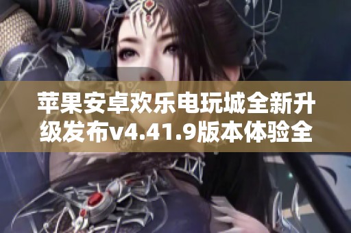 苹果安卓欢乐电玩城全新升级发布v4.41.9版本体验全新游戏乐趣