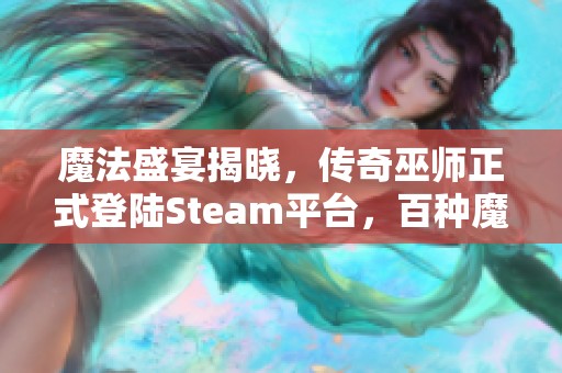 魔法盛宴揭晓，传奇巫师正式登陆Steam平台，百种魔法体验提前尝鲜