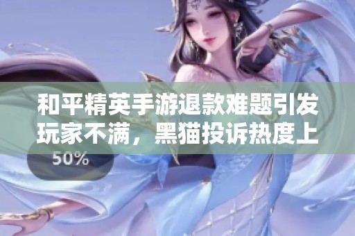 和平精英手游退款难题引发玩家不满，黑猫投诉热度上升