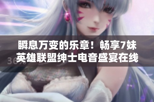瞬息万变的乐章！畅享7妹英雄联盟绅士电音盛宴在线免费播放