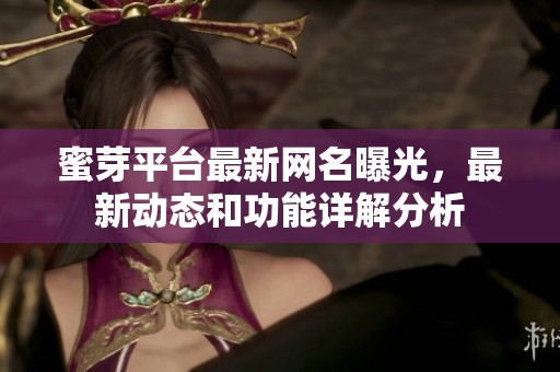 蜜芽平台最新网名曝光，最新动态和功能详解分析