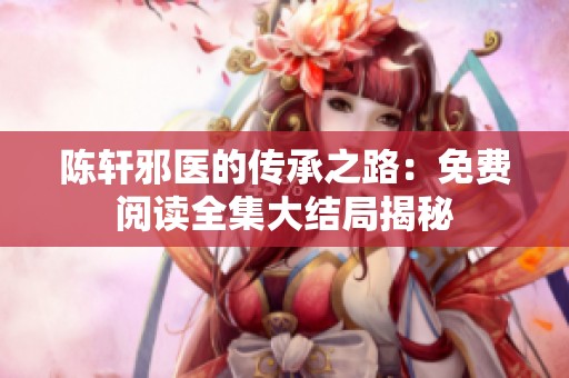 陈轩邪医的传承之路：免费阅读全集大结局揭秘