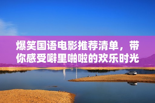 爆笑国语电影推荐清单，带你感受噼里啪啦的欢乐时光