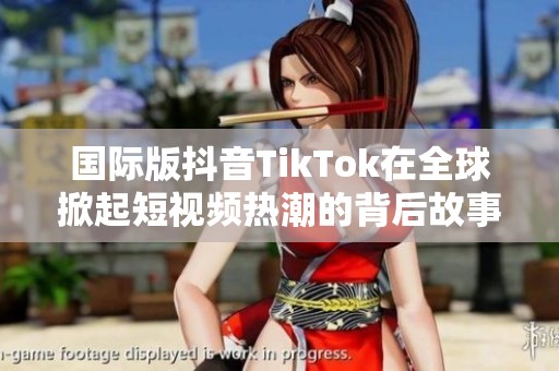国际版抖音TikTok在全球掀起短视频热潮的背后故事
