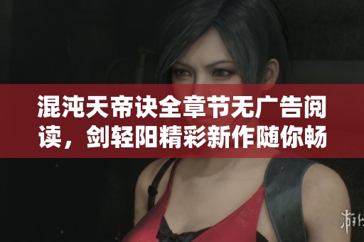 混沌天帝诀全章节无广告阅读，剑轻阳精彩新作随你畅享