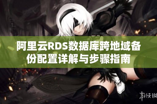 阿里云RDS数据库跨地域备份配置详解与步骤指南
