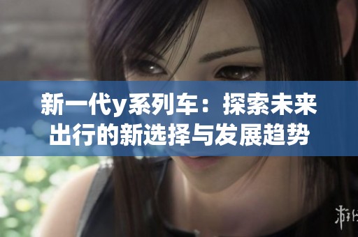 新一代y系列车：探索未来出行的新选择与发展趋势