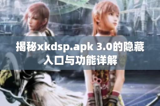 揭秘xkdsp.apk 3.0的隐藏入口与功能详解