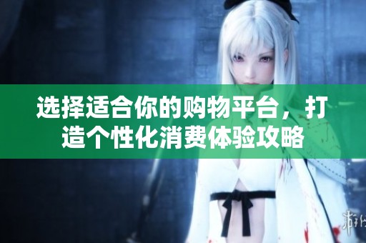 选择适合你的购物平台，打造个性化消费体验攻略