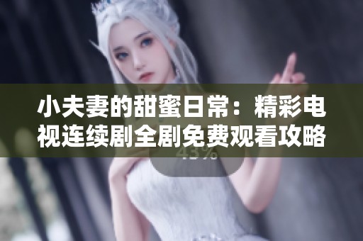 小夫妻的甜蜜日常：精彩电视连续剧全剧免费观看攻略