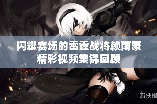 闪耀赛场的雷霆战将赖雨蒙精彩视频集锦回顾