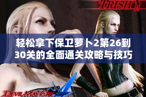 轻松拿下保卫萝卜2第26到30关的全面通关攻略与技巧分享
