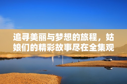 追寻美丽与梦想的旅程，姑娘们的精彩故事尽在全集观看中