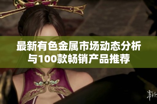 最新有色金属市场动态分析与100款畅销产品推荐