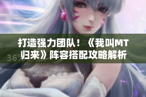 打造强力团队！《我叫MT归来》阵容搭配攻略解析