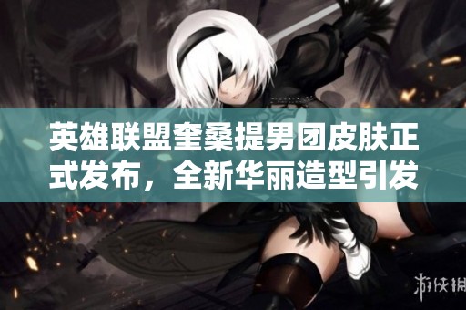 英雄联盟奎桑提男团皮肤正式发布，全新华丽造型引发期待