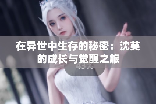 在异世中生存的秘密：沈芙的成长与觉醒之旅