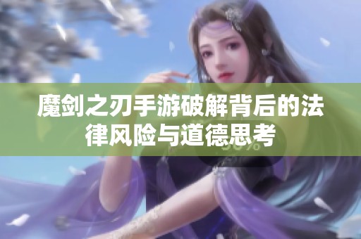 魔剑之刃手游破解背后的法律风险与道德思考