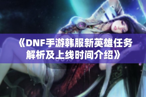《DNF手游韩服新英雄任务解析及上线时间介绍》