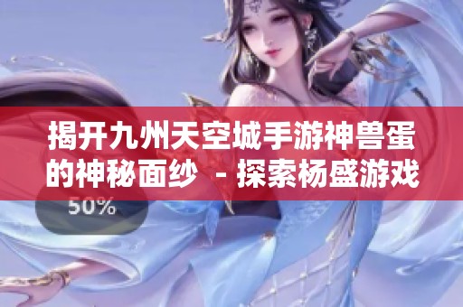 揭开九州天空城手游神兽蛋的神秘面纱  - 探索杨盛游戏之家秘诀