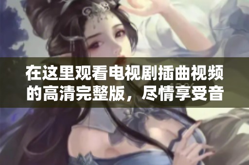 在这里观看电视剧插曲视频的高清完整版，尽情享受音乐的魅力