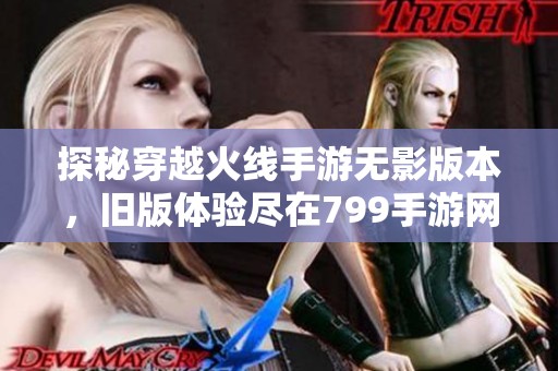 探秘穿越火线手游无影版本，旧版体验尽在799手游网