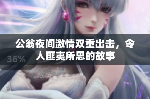 公翁夜间激情双重出击，令人匪夷所思的故事
