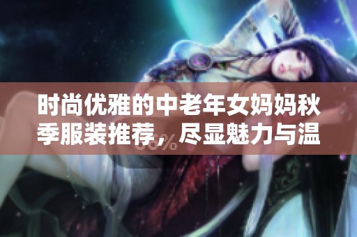 时尚优雅的中老年女妈妈秋季服装推荐，尽显魅力与温暖