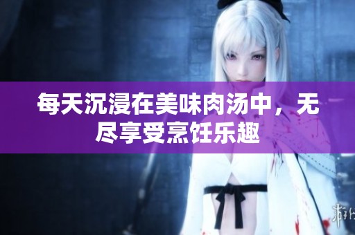 每天沉浸在美味肉汤中，无尽享受烹饪乐趣