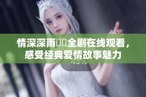 情深深雨濛濛全剧在线观看，感受经典爱情故事魅力