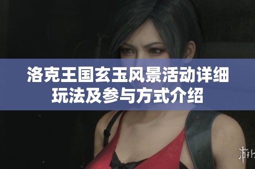 洛克王国玄玉风景活动详细玩法及参与方式介绍