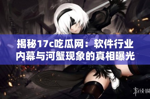 揭秘17c吃瓜网：软件行业内幕与河蟹现象的真相曝光