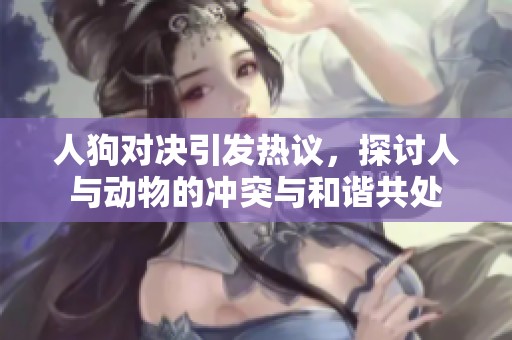 人狗对决引发热议，探讨人与动物的冲突与和谐共处