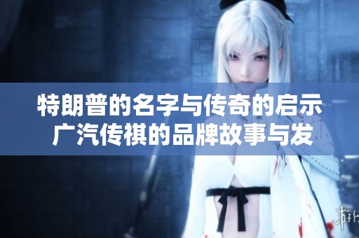 特朗普的名字与传奇的启示 广汽传祺的品牌故事与发展历程
