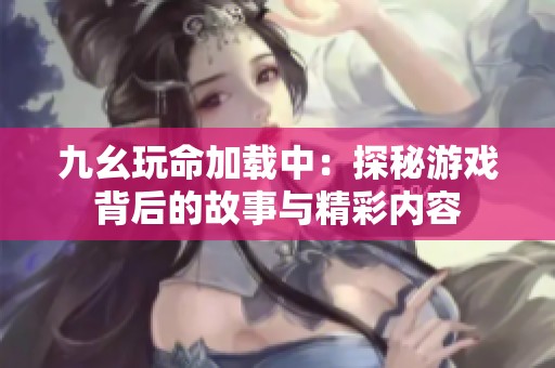 九幺玩命加载中：探秘游戏背后的故事与精彩内容