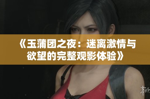 《玉蒲团之夜：迷离激情与欲望的完整观影体验》