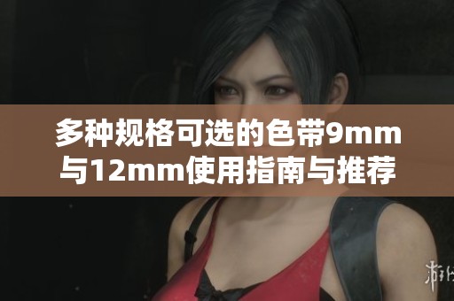 多种规格可选的色带9mm与12mm使用指南与推荐