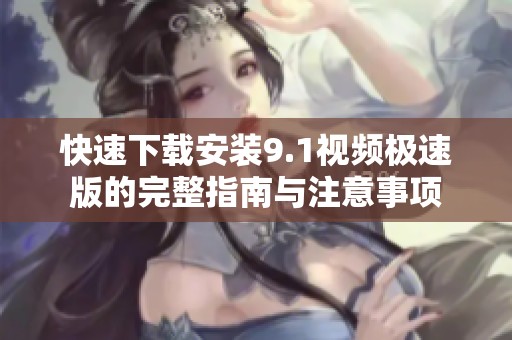 快速下载安装9.1视频极速版的完整指南与注意事项