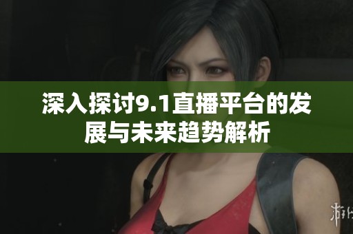 深入探讨9.1直播平台的发展与未来趋势解析