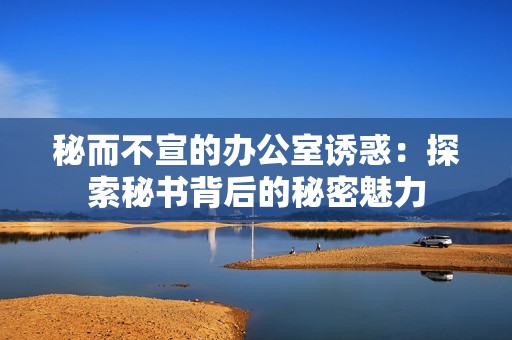 秘而不宣的办公室诱惑：探索秘书背后的秘密魅力