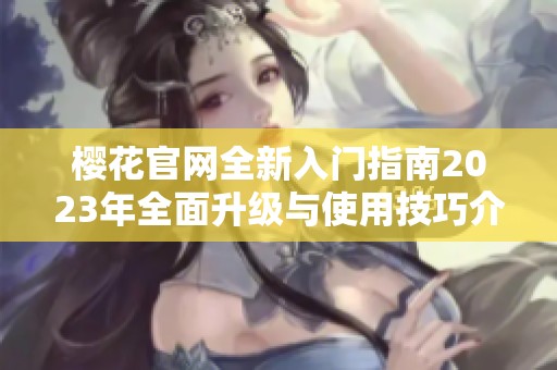 樱花官网全新入门指南2023年全面升级与使用技巧介绍