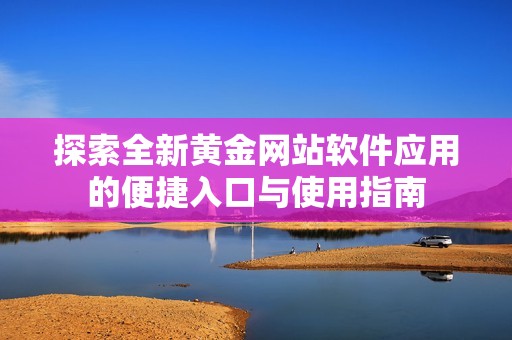 探索全新黄金网站软件应用的便捷入口与使用指南